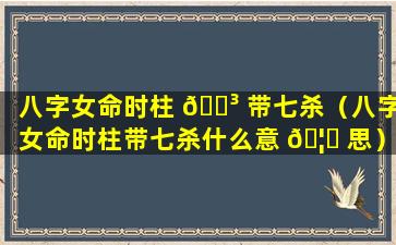 八字女命时柱 🐳 带七杀（八字女命时柱带七杀什么意 🦊 思）